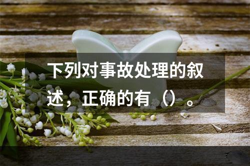 下列对事故处理的叙述，正确的有（）。