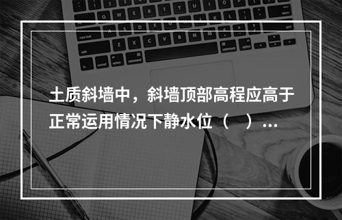 土质斜墙中，斜墙顶部高程应高于正常运用情况下静水位（　）m。