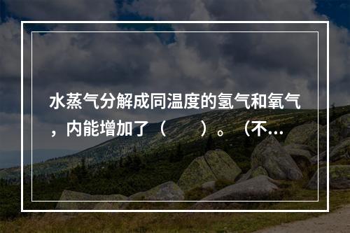 水蒸气分解成同温度的氢气和氧气，内能增加了（　　）。（不计