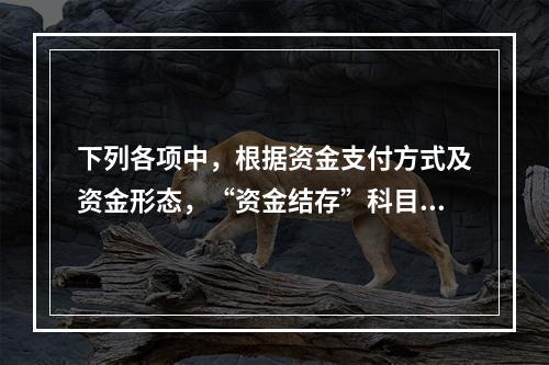 下列各项中，根据资金支付方式及资金形态，“资金结存”科目应设