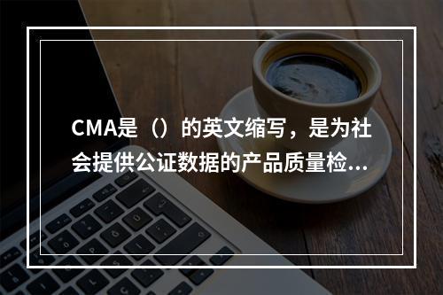 CMA是（）的英文缩写，是为社会提供公证数据的产品质量检验机