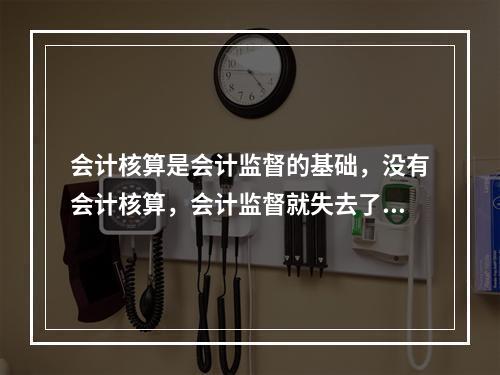 会计核算是会计监督的基础，没有会计核算，会计监督就失去了依据