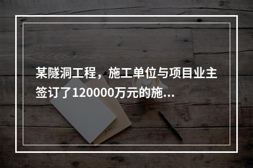 某隧洞工程，施工单位与项目业主签订了120000万元的施工总