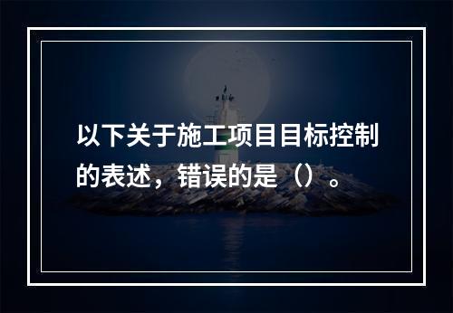 以下关于施工项目目标控制的表述，错误的是（）。