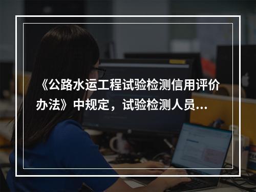 《公路水运工程试验检测信用评价办法》中规定，试验检测人员的信