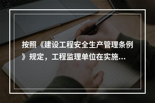 按照《建设工程安全生产管理条例》规定，工程监理单位在实施监