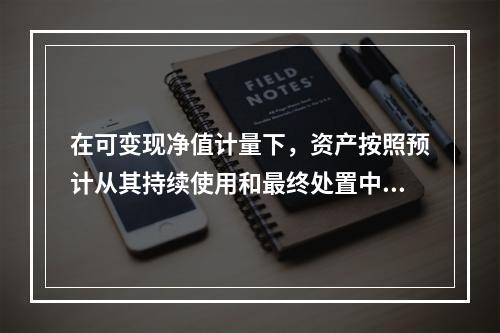 在可变现净值计量下，资产按照预计从其持续使用和最终处置中所产