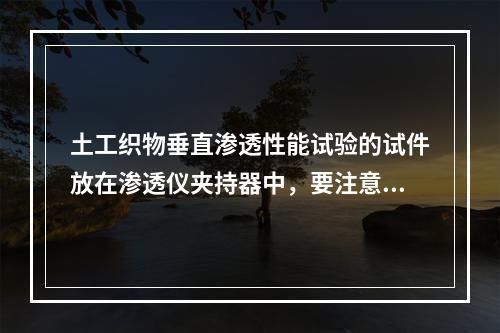 土工织物垂直渗透性能试验的试件放在渗透仪夹持器中，要注意旋紧