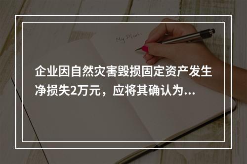 企业因自然灾害毁损固定资产发生净损失2万元，应将其确认为费用