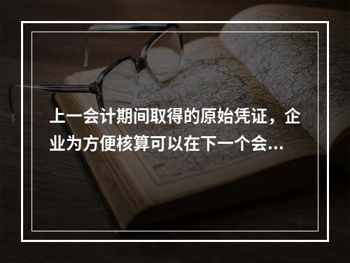 上一会计期间取得的原始凭证，企业为方便核算可以在下一个会计期