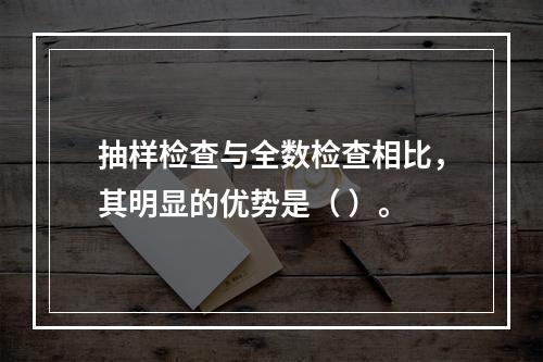 抽样检查与全数检查相比，其明显的优势是（ ）。