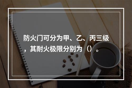 防火门可分为甲、乙、丙三级，其耐火极限分别为（）。