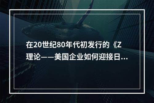 在20世纪80年代初发行的《Z理论——美国企业如何迎接日本的