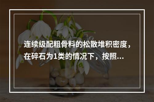 连续级配粗骨料的松散堆积密度，在碎石为1类的情况下，按照要求