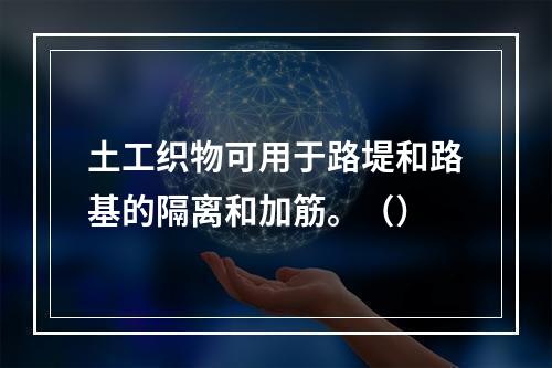 土工织物可用于路堤和路基的隔离和加筋。（）