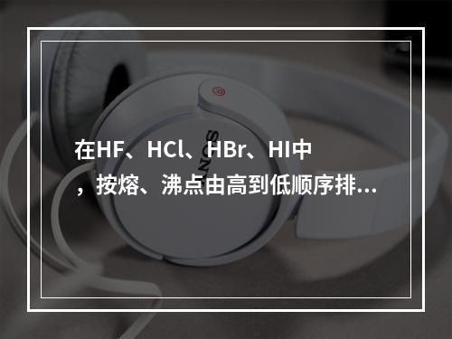 在HF、HCl、HBr、HI中，按熔、沸点由高到低顺序排列