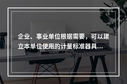 企业、事业单位根据需要，可以建立本单位使用的计量标准器具，其