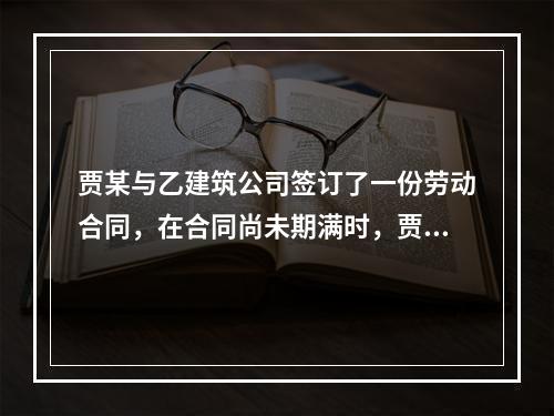 贾某与乙建筑公司签订了一份劳动合同，在合同尚未期满时，贾某拟