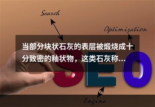 当部分块状石灰的表层被煅烧成十分致密的釉状物，这类石灰称为（