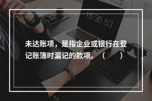 未达账项，是指企业或银行在登记账簿时漏记的款项。（　　）