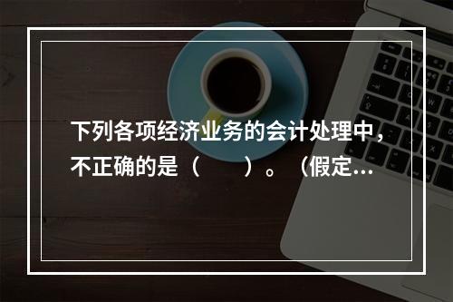 下列各项经济业务的会计处理中，不正确的是（　　）。（假定不考