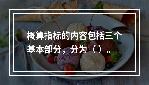 概算指标的内容包括三个基本部分，分为（ ）。