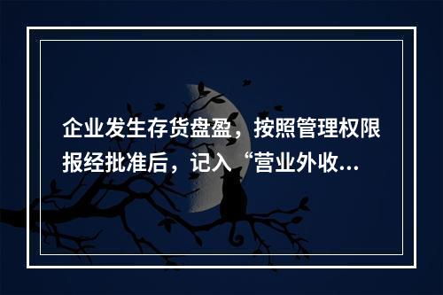 企业发生存货盘盈，按照管理权限报经批准后，记入“营业外收入”