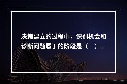 决策建立的过程中，识别机会和诊断问题属于的阶段是（　）。