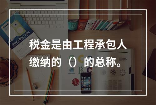 税金是由工程承包人缴纳的（）的总称。