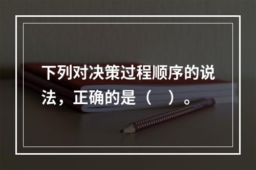 下列对决策过程顺序的说法，正确的是（　）。