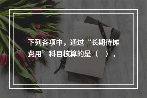 下列各项中，通过“长期待摊费用”科目核算的是（　）。