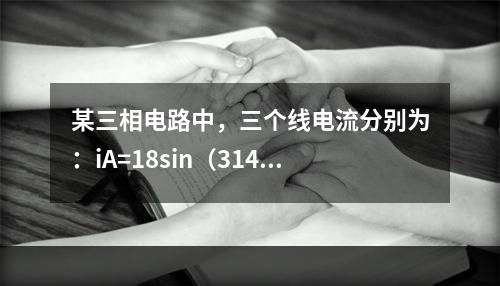 某三相电路中，三个线电流分别为：iA=18sin（314t