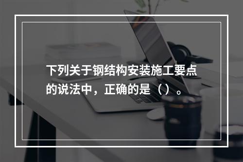 下列关于钢结构安装施工要点的说法中，正确的是（ ）。