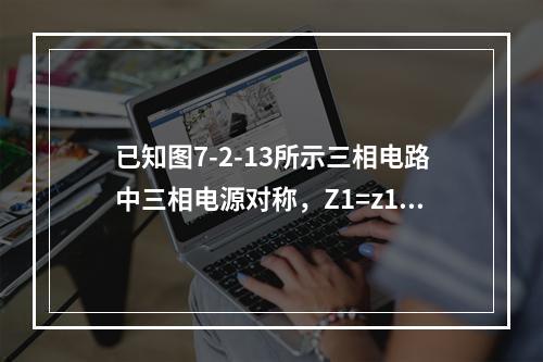 已知图7-2-13所示三相电路中三相电源对称，Z1=z1∠