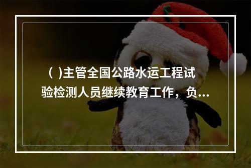 （  )主管全国公路水运工程试验检测人员继续教育工作，负责制