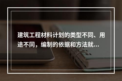 建筑工程材料计划的类型不同、用途不同，编制的依据和方法就不同