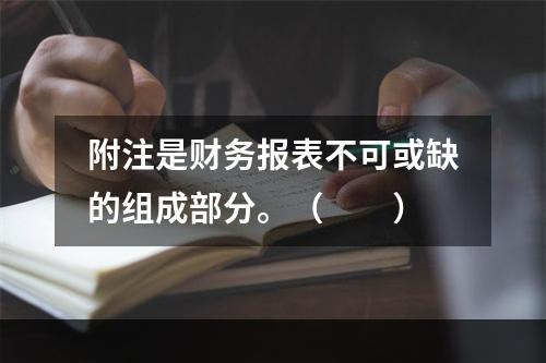 附注是财务报表不可或缺的组成部分。（　　）