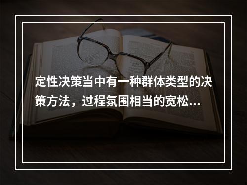 定性决策当中有一种群体类型的决策方法，过程氛围相当的宽松，畅