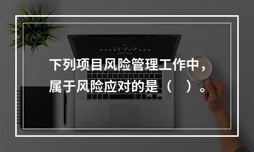 下列项目风险管理工作中，属于风险应对的是（　）。