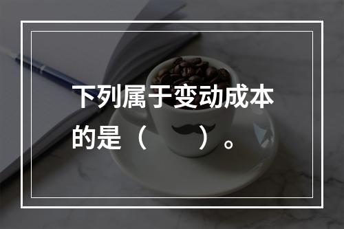 下列属于变动成本的是（　　）。