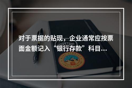 对于票据的贴现，企业通常应按票面金额记入“银行存款”科目。（