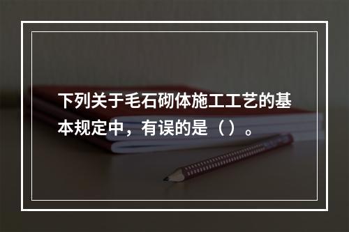 下列关于毛石砌体施工工艺的基本规定中，有误的是（ ）。