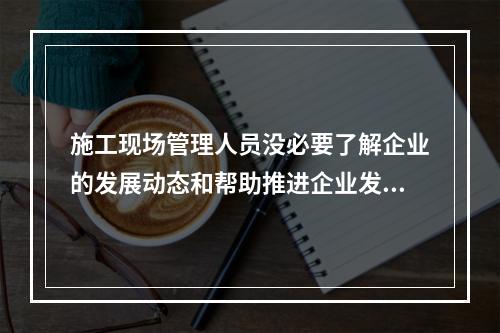 施工现场管理人员没必要了解企业的发展动态和帮助推进企业发展（