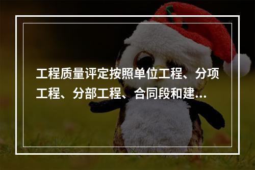 工程质量评定按照单位工程、分项工程、分部工程、合同段和建设项