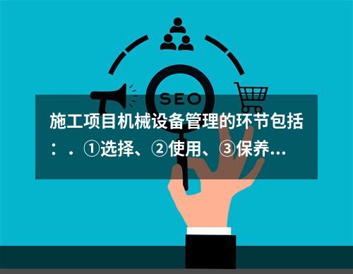 施工项目机械设备管理的环节包括：．①选择、②使用、③保养、④