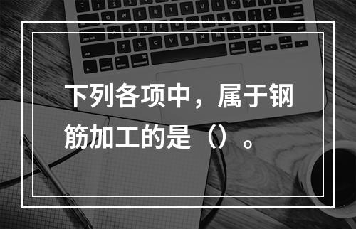 下列各项中，属于钢筋加工的是（）。