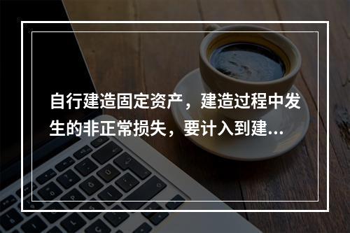 自行建造固定资产，建造过程中发生的非正常损失，要计入到建造成