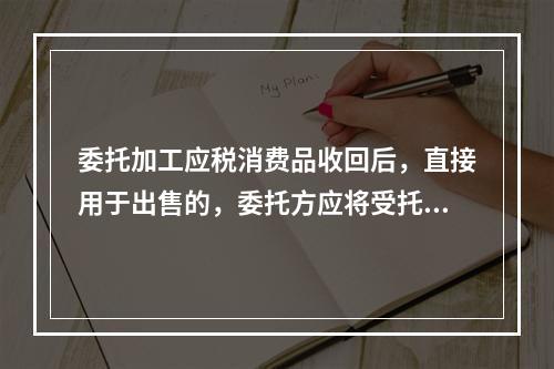 委托加工应税消费品收回后，直接用于出售的，委托方应将受托方代