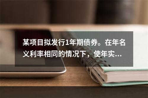 某项目拟发行1年期债券。在年名义利率相同的情况下，使年实际