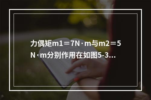 力偶矩m1＝7N·m与m2＝5N·m分别作用在如图5-3-